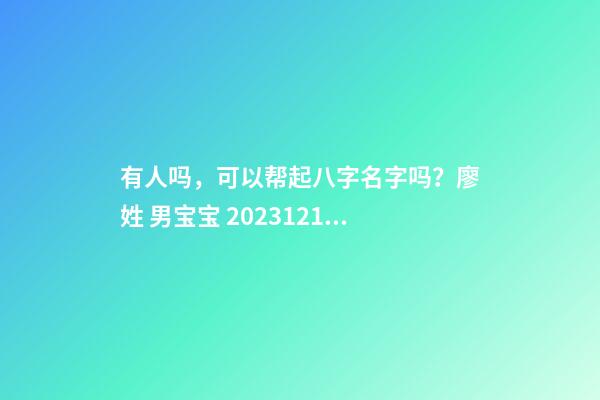 有人吗，可以帮起八字名字吗？廖姓 男宝宝 2023.12.13 20:48